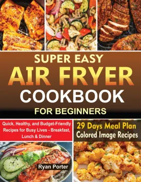 SUPER EASY AIR FRYER COOKBOOK FOR BEGINNERS: Quick, Healthy And Budget Friendly Recipes for Busy Lives - Breakfast, Lunch and Dinner Paperback  March 16, 2025